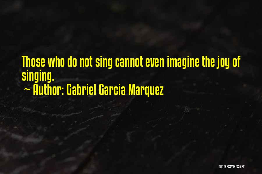 Gabriel Garcia Marquez Quotes: Those Who Do Not Sing Cannot Even Imagine The Joy Of Singing.