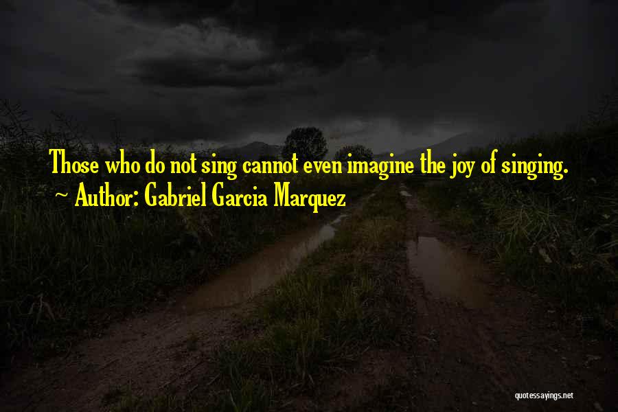 Gabriel Garcia Marquez Quotes: Those Who Do Not Sing Cannot Even Imagine The Joy Of Singing.