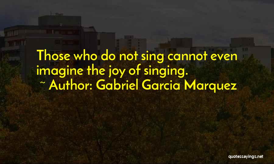 Gabriel Garcia Marquez Quotes: Those Who Do Not Sing Cannot Even Imagine The Joy Of Singing.