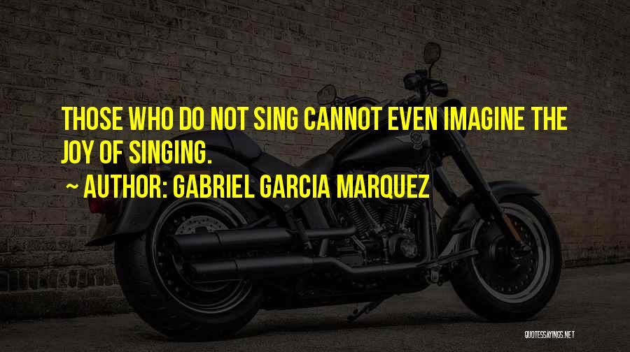 Gabriel Garcia Marquez Quotes: Those Who Do Not Sing Cannot Even Imagine The Joy Of Singing.