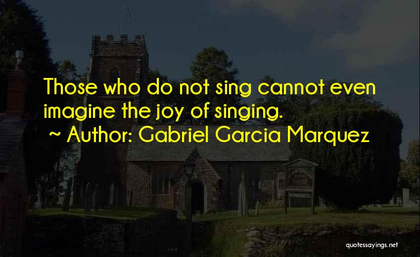 Gabriel Garcia Marquez Quotes: Those Who Do Not Sing Cannot Even Imagine The Joy Of Singing.