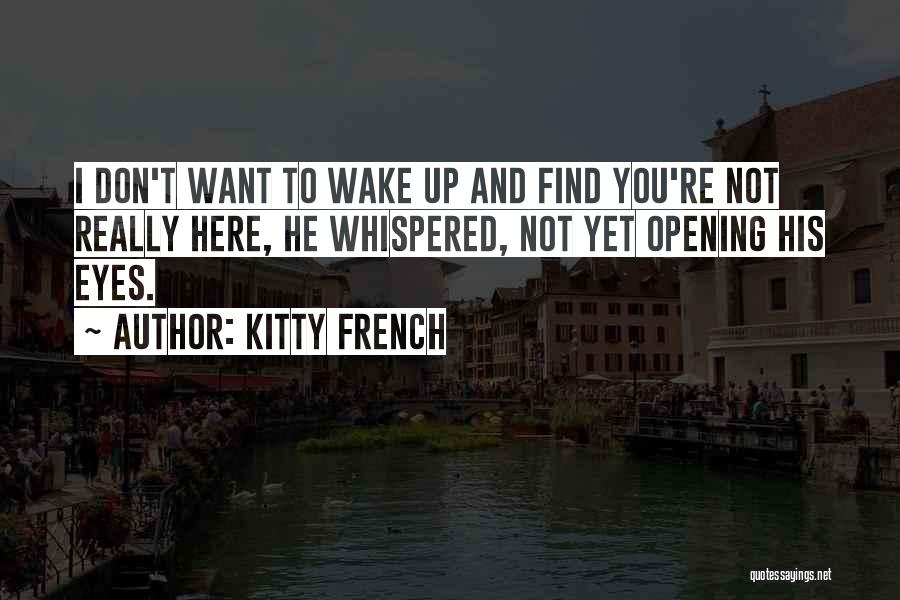 Kitty French Quotes: I Don't Want To Wake Up And Find You're Not Really Here, He Whispered, Not Yet Opening His Eyes.