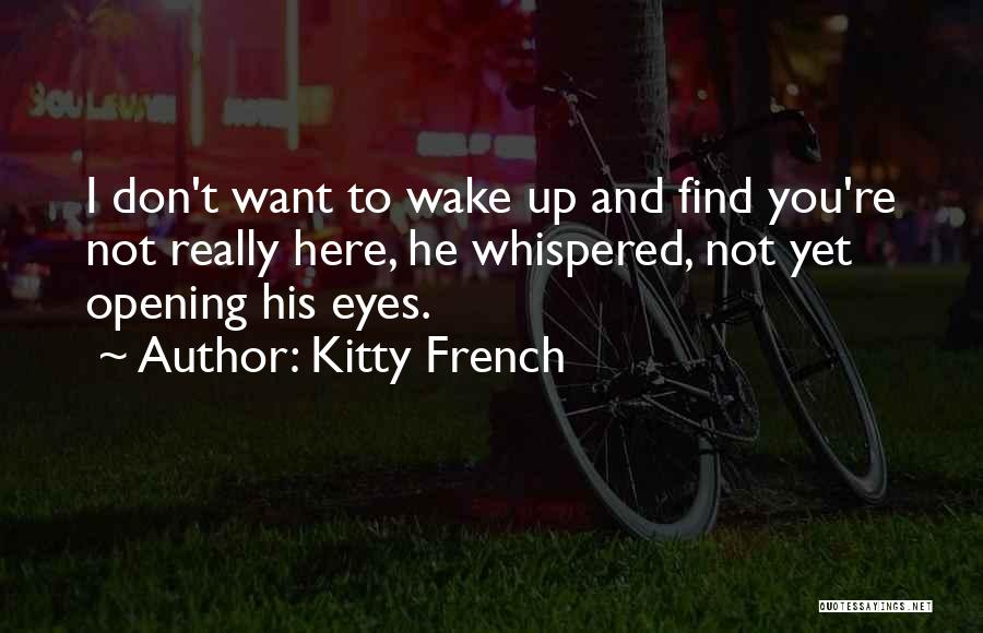 Kitty French Quotes: I Don't Want To Wake Up And Find You're Not Really Here, He Whispered, Not Yet Opening His Eyes.