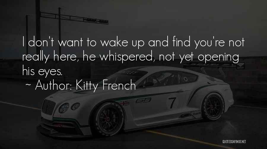 Kitty French Quotes: I Don't Want To Wake Up And Find You're Not Really Here, He Whispered, Not Yet Opening His Eyes.