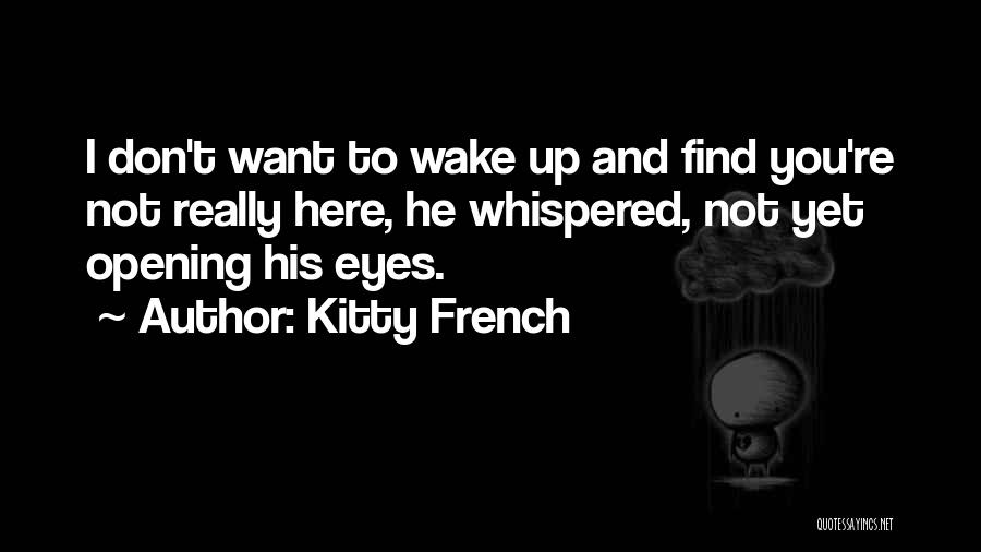 Kitty French Quotes: I Don't Want To Wake Up And Find You're Not Really Here, He Whispered, Not Yet Opening His Eyes.