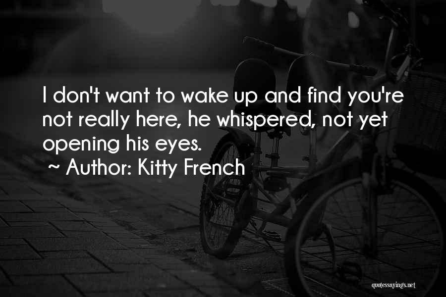 Kitty French Quotes: I Don't Want To Wake Up And Find You're Not Really Here, He Whispered, Not Yet Opening His Eyes.