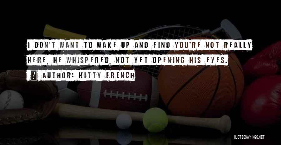 Kitty French Quotes: I Don't Want To Wake Up And Find You're Not Really Here, He Whispered, Not Yet Opening His Eyes.