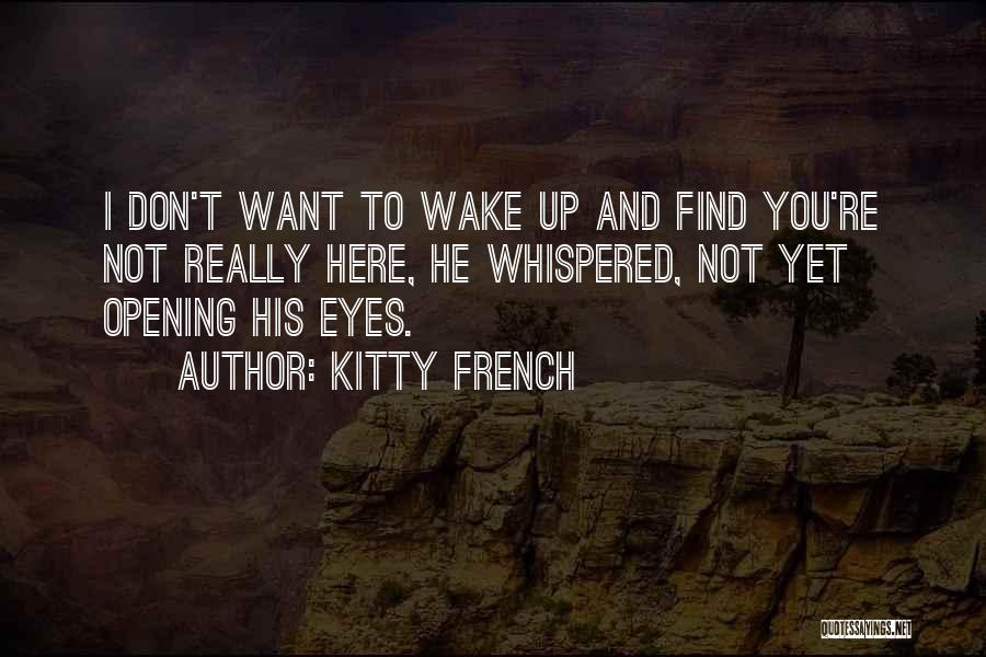 Kitty French Quotes: I Don't Want To Wake Up And Find You're Not Really Here, He Whispered, Not Yet Opening His Eyes.