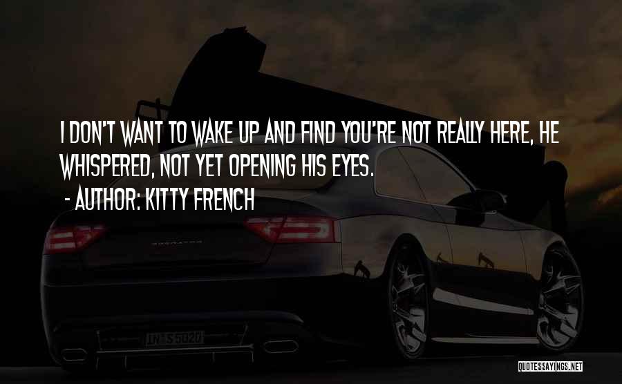 Kitty French Quotes: I Don't Want To Wake Up And Find You're Not Really Here, He Whispered, Not Yet Opening His Eyes.