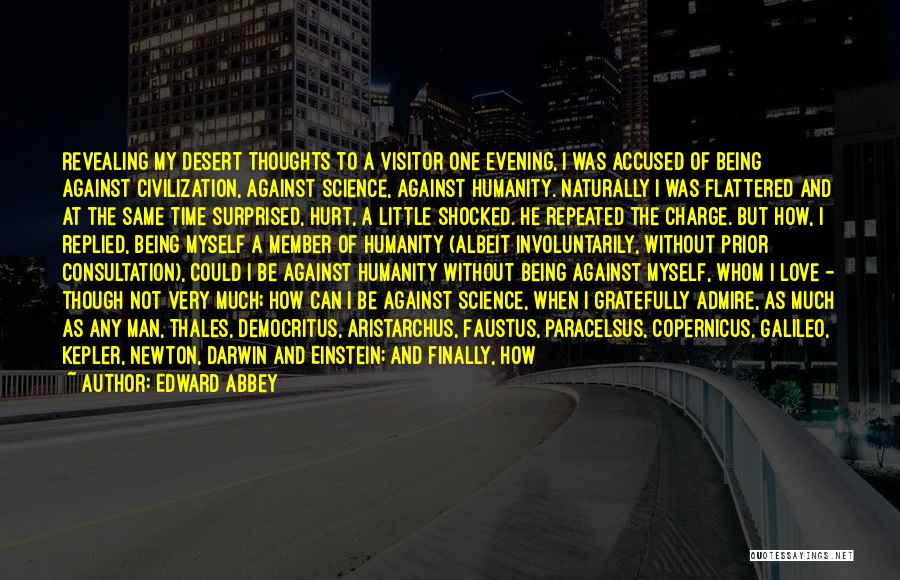 Edward Abbey Quotes: Revealing My Desert Thoughts To A Visitor One Evening, I Was Accused Of Being Against Civilization, Against Science, Against Humanity.