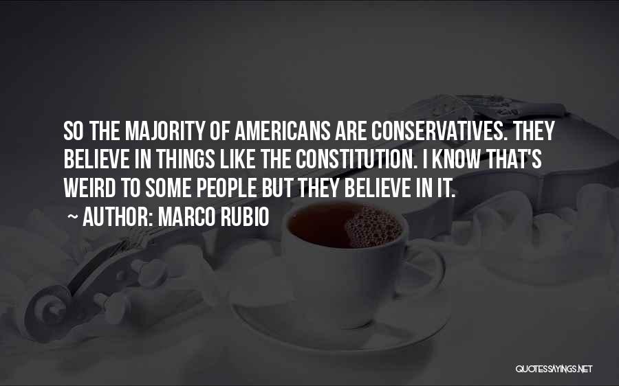 Marco Rubio Quotes: So The Majority Of Americans Are Conservatives. They Believe In Things Like The Constitution. I Know That's Weird To Some
