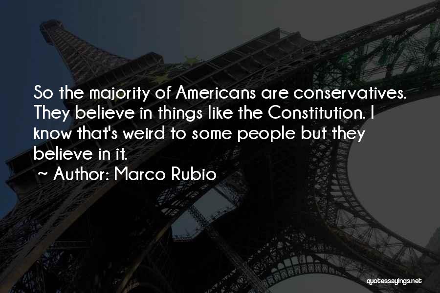 Marco Rubio Quotes: So The Majority Of Americans Are Conservatives. They Believe In Things Like The Constitution. I Know That's Weird To Some