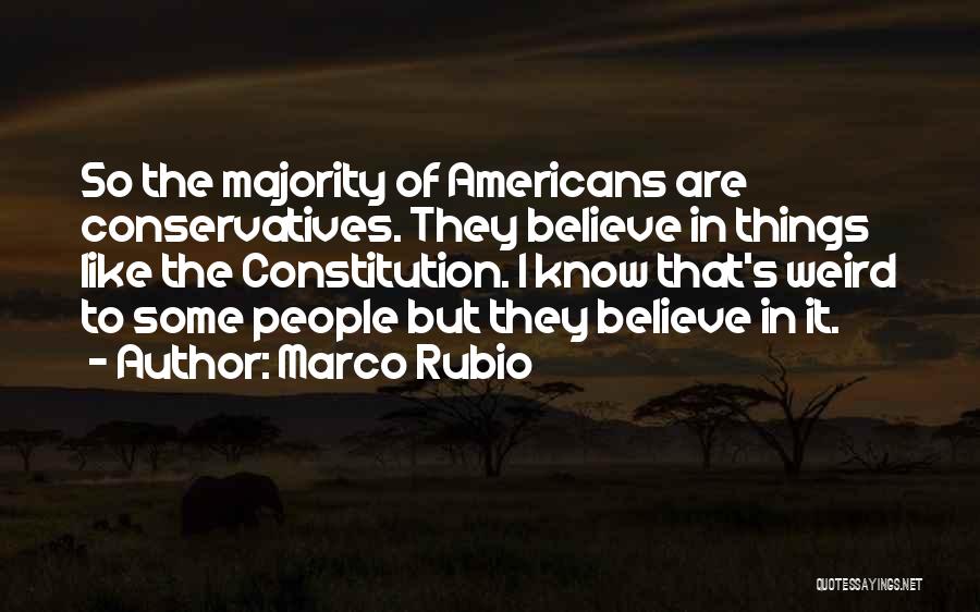 Marco Rubio Quotes: So The Majority Of Americans Are Conservatives. They Believe In Things Like The Constitution. I Know That's Weird To Some