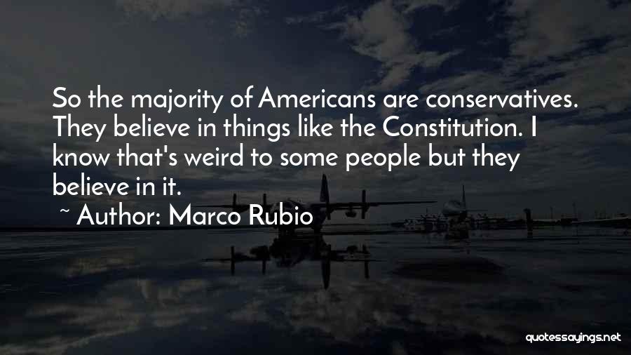 Marco Rubio Quotes: So The Majority Of Americans Are Conservatives. They Believe In Things Like The Constitution. I Know That's Weird To Some