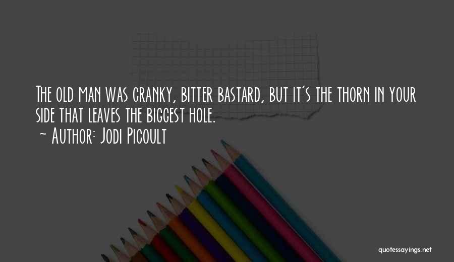 Jodi Picoult Quotes: The Old Man Was Cranky, Bitter Bastard, But It's The Thorn In Your Side That Leaves The Biggest Hole.