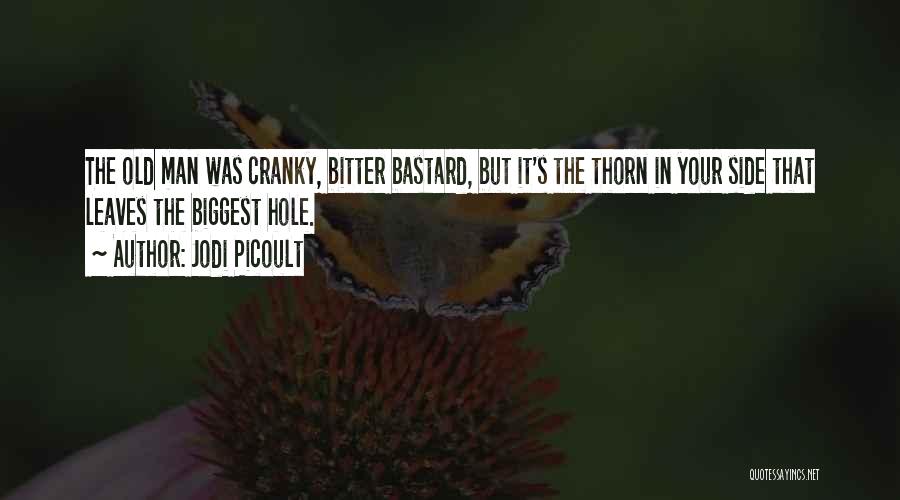 Jodi Picoult Quotes: The Old Man Was Cranky, Bitter Bastard, But It's The Thorn In Your Side That Leaves The Biggest Hole.