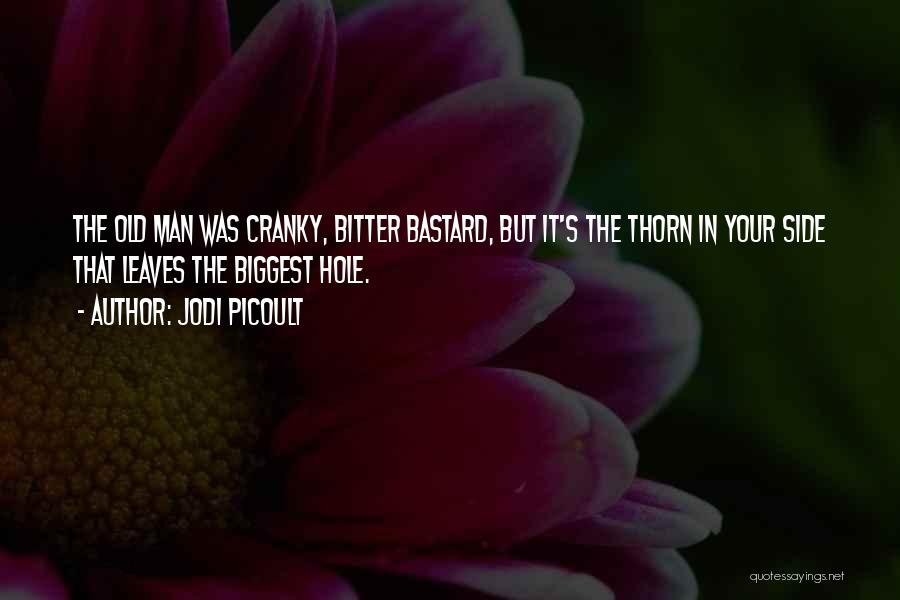 Jodi Picoult Quotes: The Old Man Was Cranky, Bitter Bastard, But It's The Thorn In Your Side That Leaves The Biggest Hole.