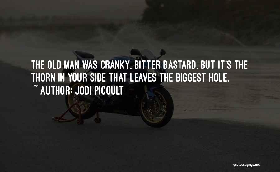 Jodi Picoult Quotes: The Old Man Was Cranky, Bitter Bastard, But It's The Thorn In Your Side That Leaves The Biggest Hole.