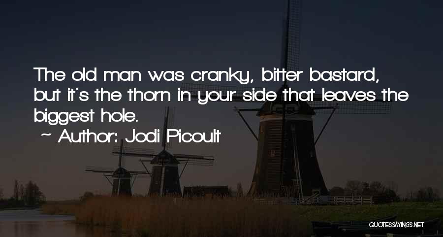 Jodi Picoult Quotes: The Old Man Was Cranky, Bitter Bastard, But It's The Thorn In Your Side That Leaves The Biggest Hole.