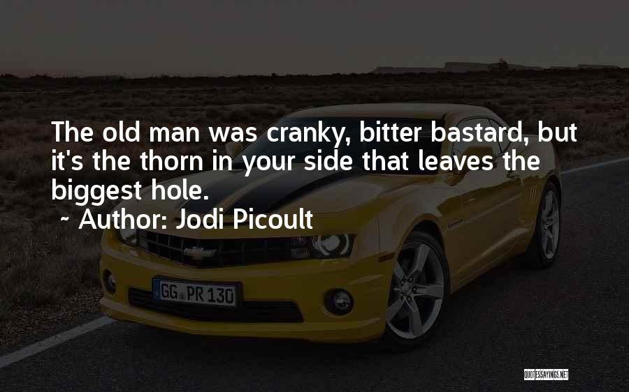 Jodi Picoult Quotes: The Old Man Was Cranky, Bitter Bastard, But It's The Thorn In Your Side That Leaves The Biggest Hole.