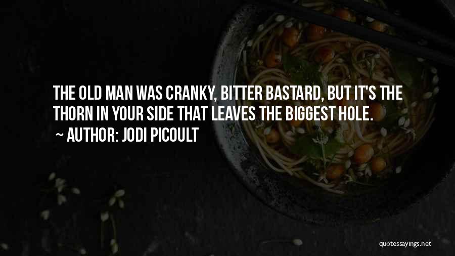 Jodi Picoult Quotes: The Old Man Was Cranky, Bitter Bastard, But It's The Thorn In Your Side That Leaves The Biggest Hole.