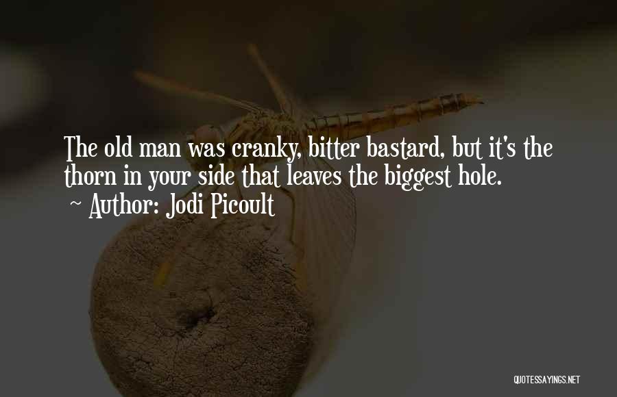 Jodi Picoult Quotes: The Old Man Was Cranky, Bitter Bastard, But It's The Thorn In Your Side That Leaves The Biggest Hole.
