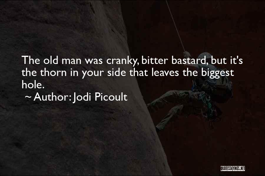 Jodi Picoult Quotes: The Old Man Was Cranky, Bitter Bastard, But It's The Thorn In Your Side That Leaves The Biggest Hole.