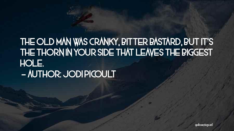 Jodi Picoult Quotes: The Old Man Was Cranky, Bitter Bastard, But It's The Thorn In Your Side That Leaves The Biggest Hole.