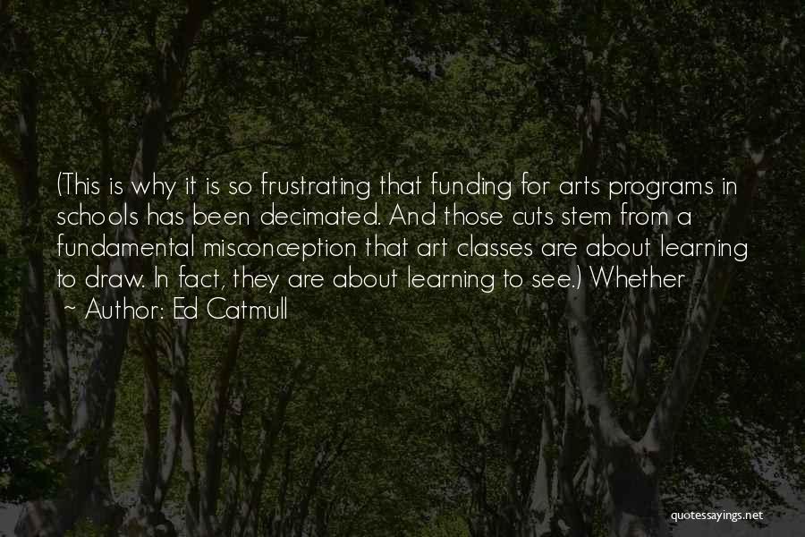 Ed Catmull Quotes: (this Is Why It Is So Frustrating That Funding For Arts Programs In Schools Has Been Decimated. And Those Cuts