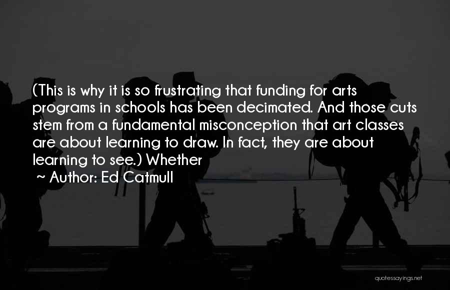 Ed Catmull Quotes: (this Is Why It Is So Frustrating That Funding For Arts Programs In Schools Has Been Decimated. And Those Cuts