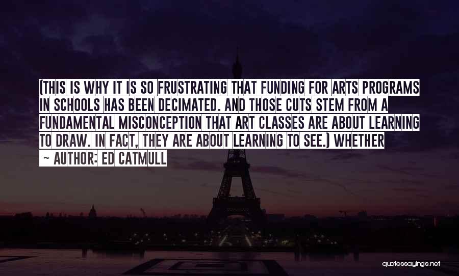 Ed Catmull Quotes: (this Is Why It Is So Frustrating That Funding For Arts Programs In Schools Has Been Decimated. And Those Cuts