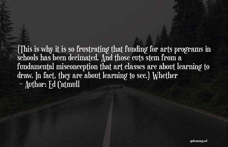 Ed Catmull Quotes: (this Is Why It Is So Frustrating That Funding For Arts Programs In Schools Has Been Decimated. And Those Cuts