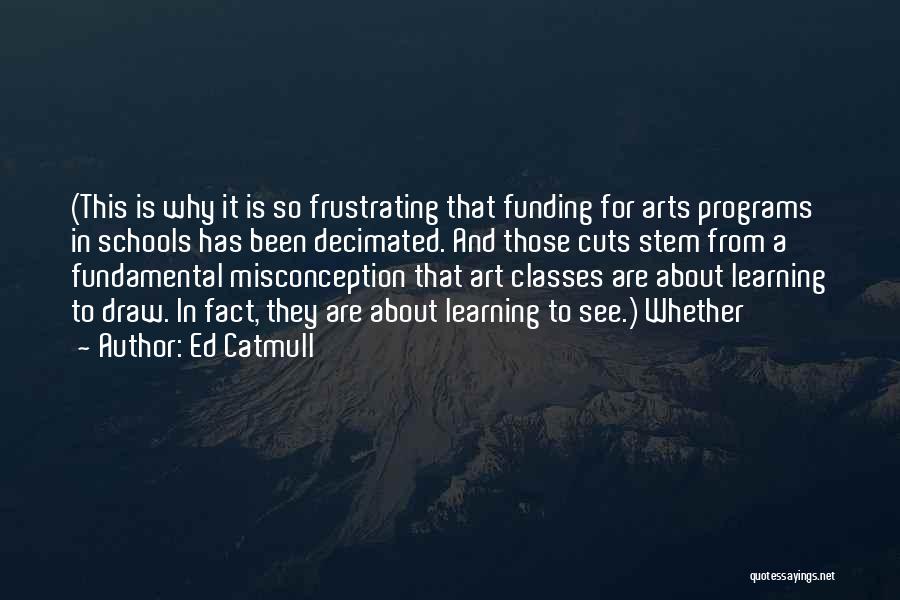 Ed Catmull Quotes: (this Is Why It Is So Frustrating That Funding For Arts Programs In Schools Has Been Decimated. And Those Cuts