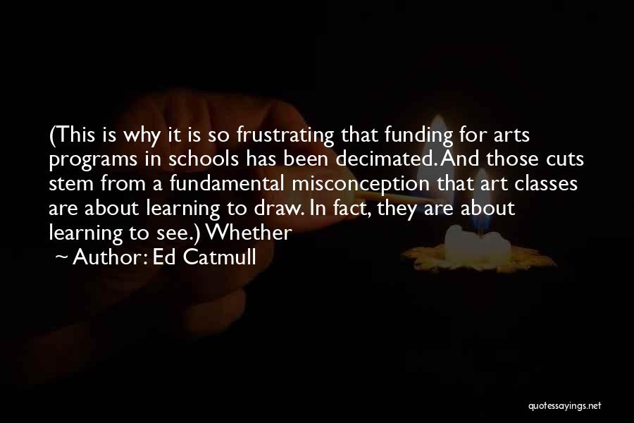 Ed Catmull Quotes: (this Is Why It Is So Frustrating That Funding For Arts Programs In Schools Has Been Decimated. And Those Cuts