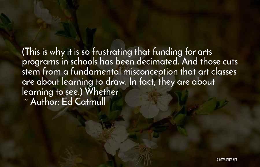 Ed Catmull Quotes: (this Is Why It Is So Frustrating That Funding For Arts Programs In Schools Has Been Decimated. And Those Cuts