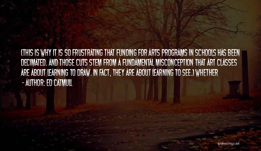 Ed Catmull Quotes: (this Is Why It Is So Frustrating That Funding For Arts Programs In Schools Has Been Decimated. And Those Cuts