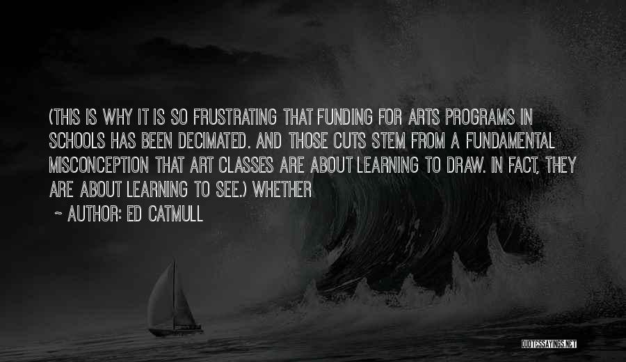 Ed Catmull Quotes: (this Is Why It Is So Frustrating That Funding For Arts Programs In Schools Has Been Decimated. And Those Cuts