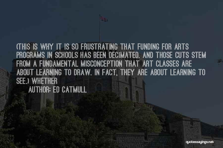 Ed Catmull Quotes: (this Is Why It Is So Frustrating That Funding For Arts Programs In Schools Has Been Decimated. And Those Cuts