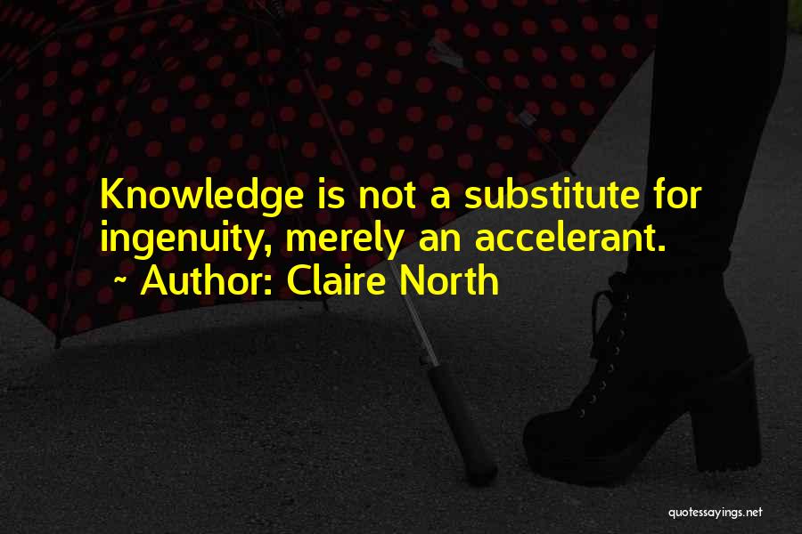 Claire North Quotes: Knowledge Is Not A Substitute For Ingenuity, Merely An Accelerant.