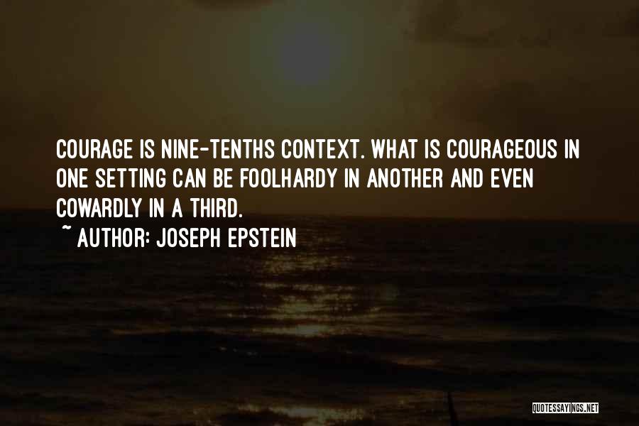 Joseph Epstein Quotes: Courage Is Nine-tenths Context. What Is Courageous In One Setting Can Be Foolhardy In Another And Even Cowardly In A