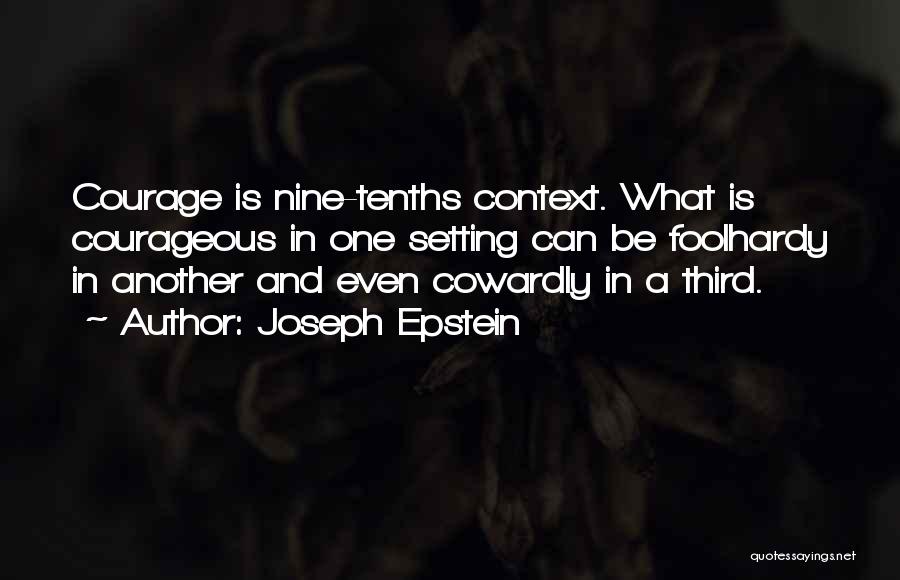 Joseph Epstein Quotes: Courage Is Nine-tenths Context. What Is Courageous In One Setting Can Be Foolhardy In Another And Even Cowardly In A