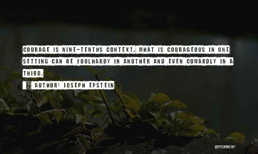 Joseph Epstein Quotes: Courage Is Nine-tenths Context. What Is Courageous In One Setting Can Be Foolhardy In Another And Even Cowardly In A