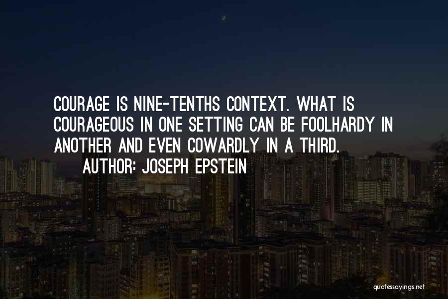 Joseph Epstein Quotes: Courage Is Nine-tenths Context. What Is Courageous In One Setting Can Be Foolhardy In Another And Even Cowardly In A