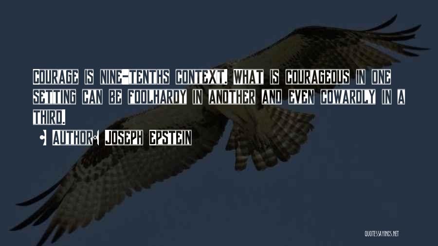 Joseph Epstein Quotes: Courage Is Nine-tenths Context. What Is Courageous In One Setting Can Be Foolhardy In Another And Even Cowardly In A