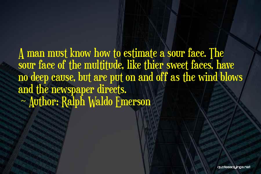 Ralph Waldo Emerson Quotes: A Man Must Know How To Estimate A Sour Face. The Sour Face Of The Multitude, Like Thier Sweet Faces,