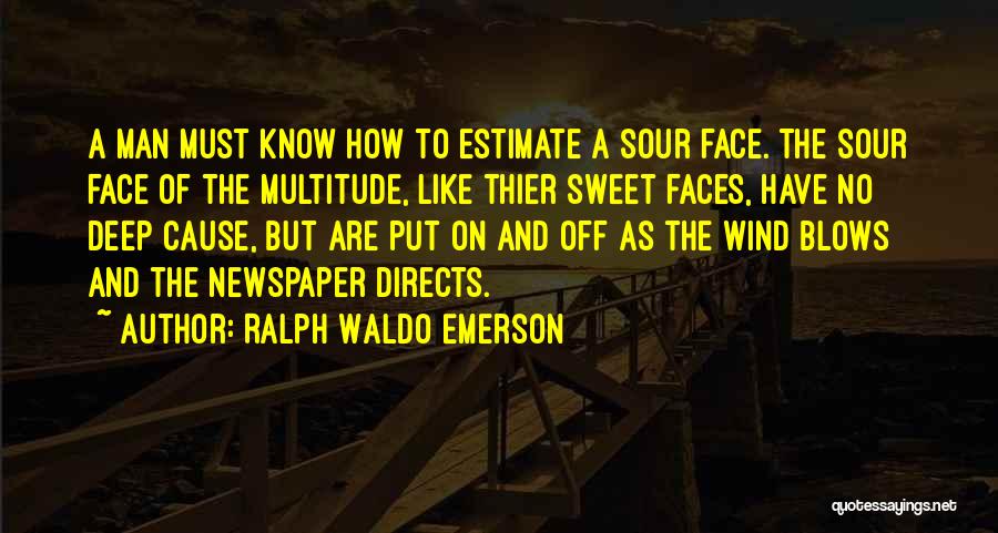 Ralph Waldo Emerson Quotes: A Man Must Know How To Estimate A Sour Face. The Sour Face Of The Multitude, Like Thier Sweet Faces,