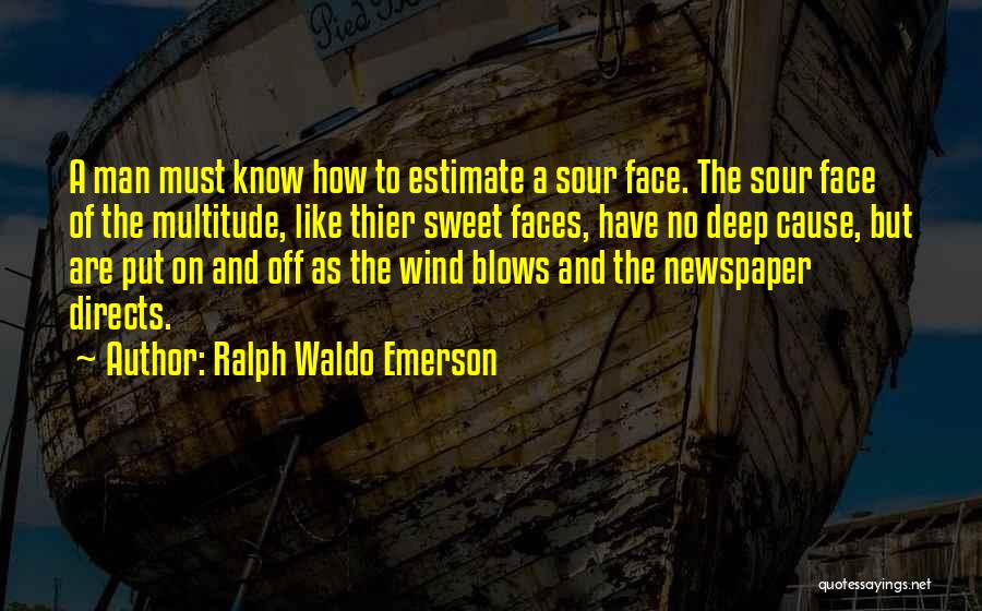 Ralph Waldo Emerson Quotes: A Man Must Know How To Estimate A Sour Face. The Sour Face Of The Multitude, Like Thier Sweet Faces,