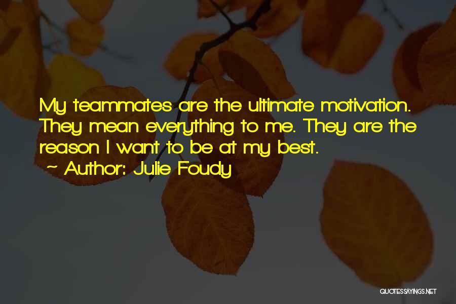 Julie Foudy Quotes: My Teammates Are The Ultimate Motivation. They Mean Everything To Me. They Are The Reason I Want To Be At