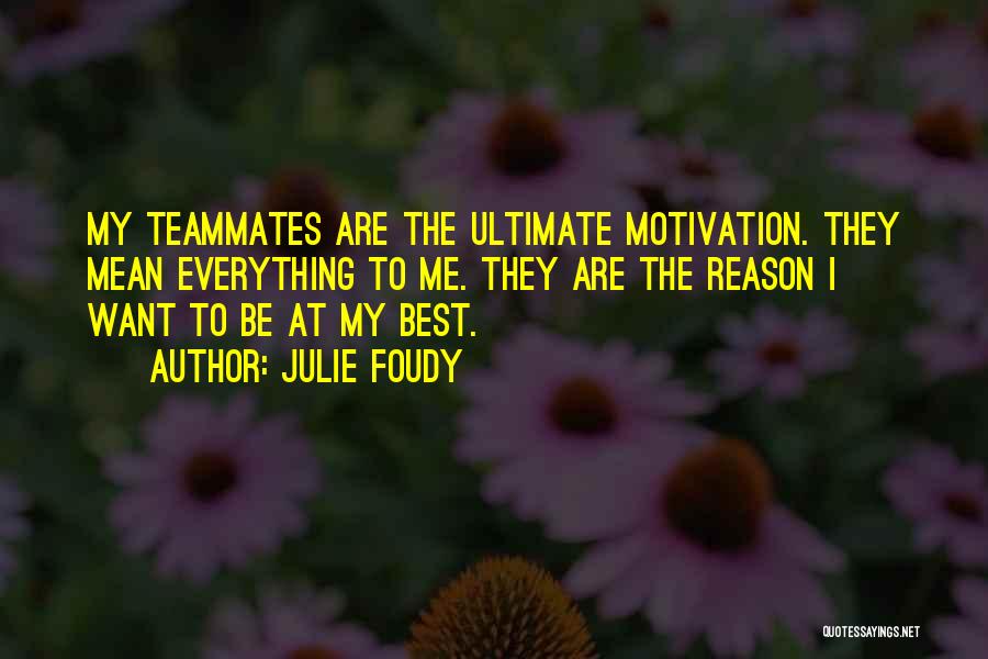 Julie Foudy Quotes: My Teammates Are The Ultimate Motivation. They Mean Everything To Me. They Are The Reason I Want To Be At