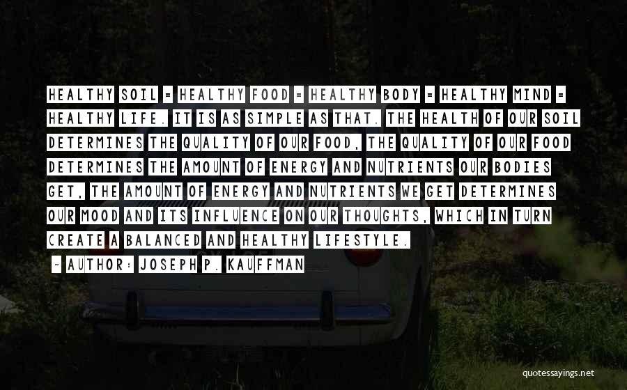 Joseph P. Kauffman Quotes: Healthy Soil = Healthy Food = Healthy Body = Healthy Mind = Healthy Life. It Is As Simple As That.